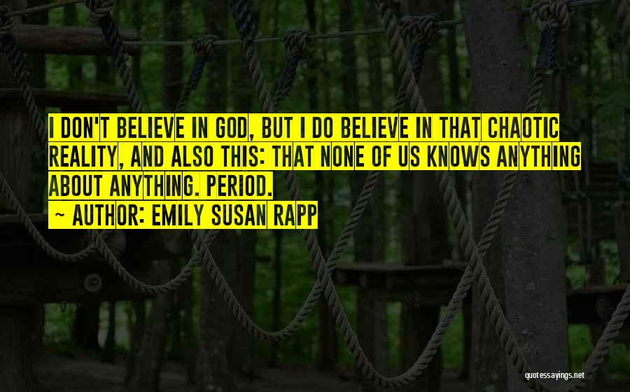 Emily Susan Rapp Quotes: I Don't Believe In God, But I Do Believe In That Chaotic Reality, And Also This: That None Of Us
