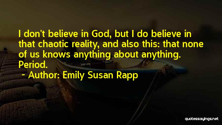 Emily Susan Rapp Quotes: I Don't Believe In God, But I Do Believe In That Chaotic Reality, And Also This: That None Of Us