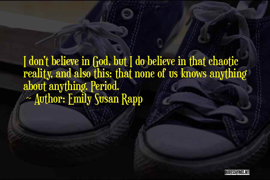Emily Susan Rapp Quotes: I Don't Believe In God, But I Do Believe In That Chaotic Reality, And Also This: That None Of Us