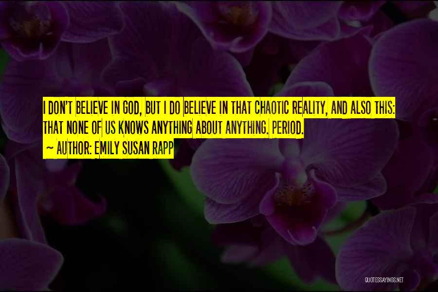 Emily Susan Rapp Quotes: I Don't Believe In God, But I Do Believe In That Chaotic Reality, And Also This: That None Of Us