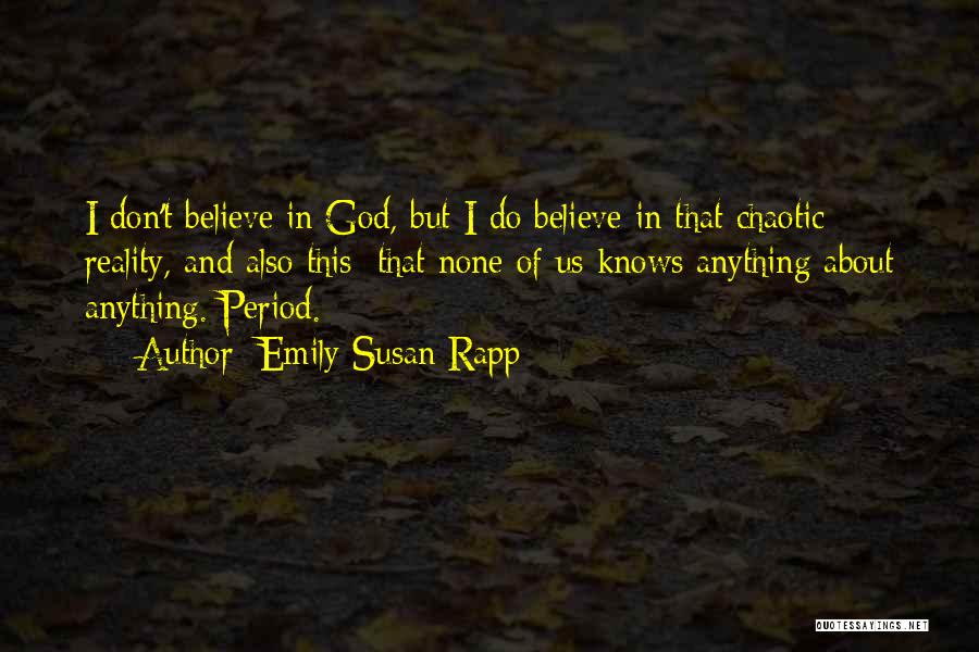 Emily Susan Rapp Quotes: I Don't Believe In God, But I Do Believe In That Chaotic Reality, And Also This: That None Of Us