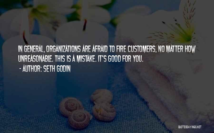 Seth Godin Quotes: In General, Organizations Are Afraid To Fire Customers, No Matter How Unreasonable. This Is A Mistake. It's Good For You.