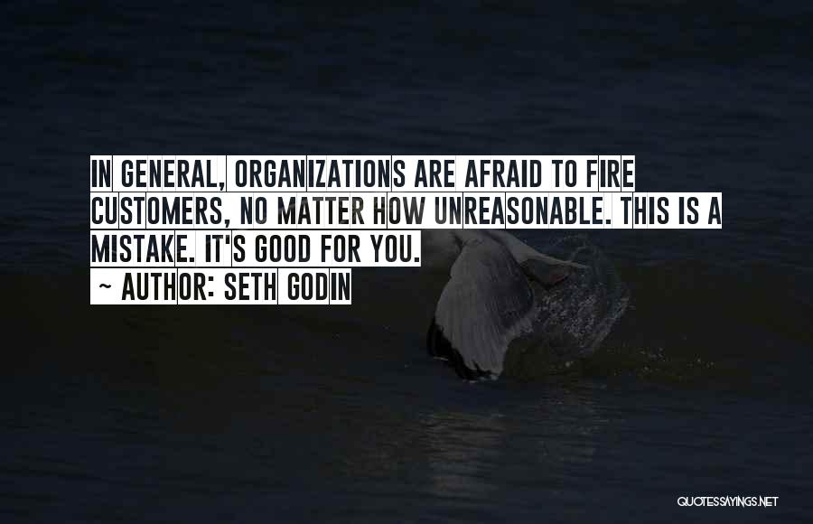 Seth Godin Quotes: In General, Organizations Are Afraid To Fire Customers, No Matter How Unreasonable. This Is A Mistake. It's Good For You.