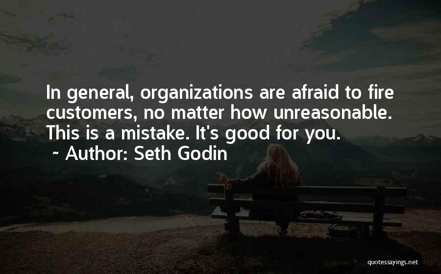 Seth Godin Quotes: In General, Organizations Are Afraid To Fire Customers, No Matter How Unreasonable. This Is A Mistake. It's Good For You.