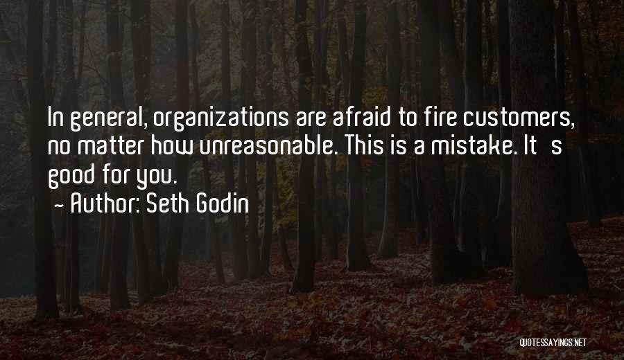 Seth Godin Quotes: In General, Organizations Are Afraid To Fire Customers, No Matter How Unreasonable. This Is A Mistake. It's Good For You.