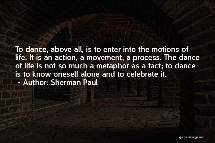 Sherman Paul Quotes: To Dance, Above All, Is To Enter Into The Motions Of Life. It Is An Action, A Movement, A Process.