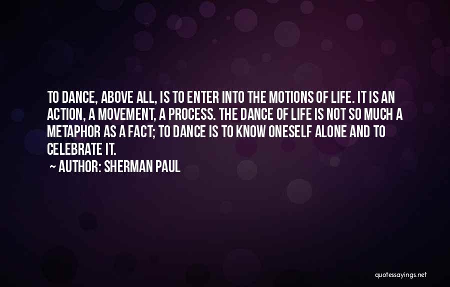 Sherman Paul Quotes: To Dance, Above All, Is To Enter Into The Motions Of Life. It Is An Action, A Movement, A Process.