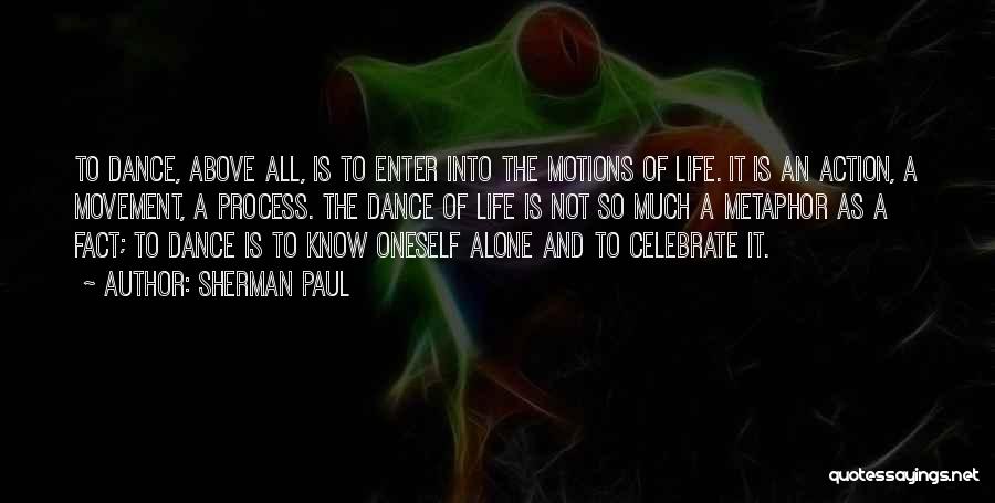 Sherman Paul Quotes: To Dance, Above All, Is To Enter Into The Motions Of Life. It Is An Action, A Movement, A Process.