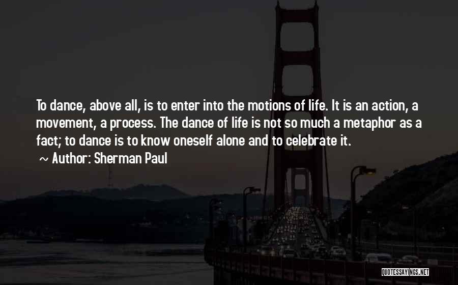 Sherman Paul Quotes: To Dance, Above All, Is To Enter Into The Motions Of Life. It Is An Action, A Movement, A Process.