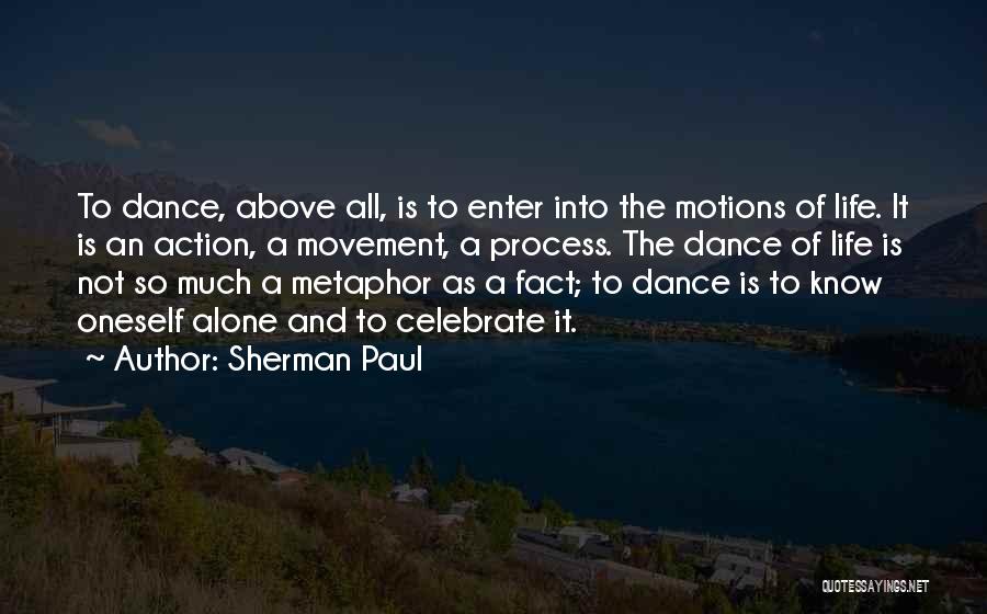 Sherman Paul Quotes: To Dance, Above All, Is To Enter Into The Motions Of Life. It Is An Action, A Movement, A Process.