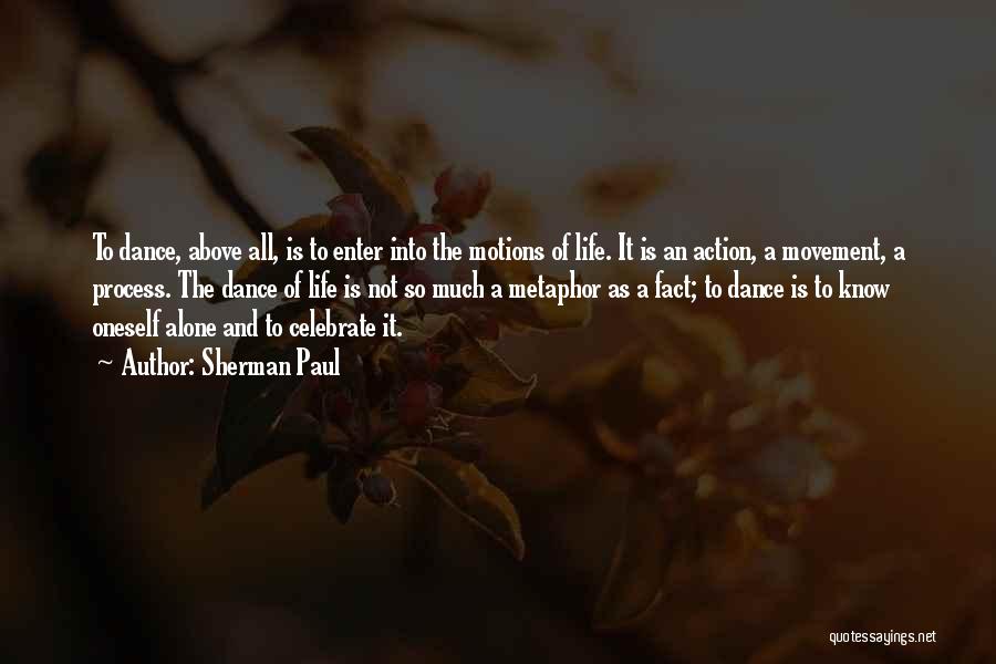 Sherman Paul Quotes: To Dance, Above All, Is To Enter Into The Motions Of Life. It Is An Action, A Movement, A Process.