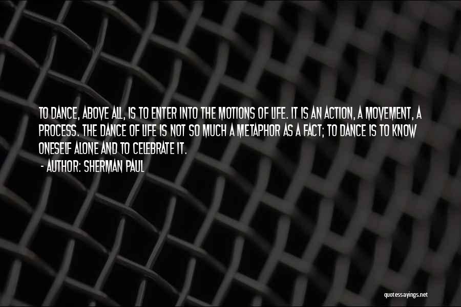 Sherman Paul Quotes: To Dance, Above All, Is To Enter Into The Motions Of Life. It Is An Action, A Movement, A Process.