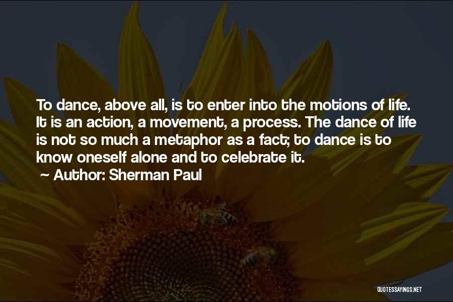 Sherman Paul Quotes: To Dance, Above All, Is To Enter Into The Motions Of Life. It Is An Action, A Movement, A Process.