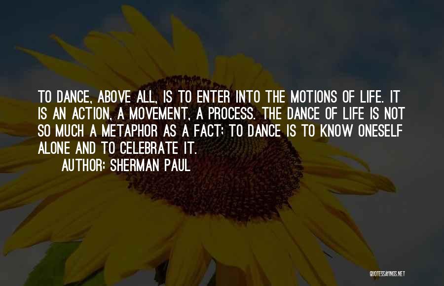 Sherman Paul Quotes: To Dance, Above All, Is To Enter Into The Motions Of Life. It Is An Action, A Movement, A Process.