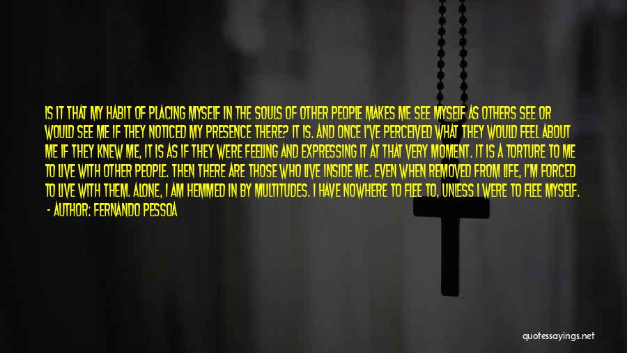 Fernando Pessoa Quotes: Is It That My Habit Of Placing Myself In The Souls Of Other People Makes Me See Myself As Others