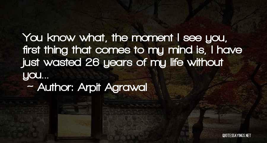 Arpit Agrawal Quotes: You Know What, The Moment I See You, First Thing That Comes To My Mind Is, I Have Just Wasted