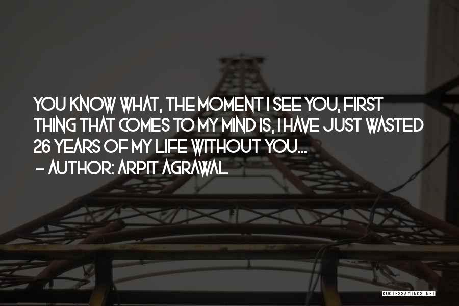 Arpit Agrawal Quotes: You Know What, The Moment I See You, First Thing That Comes To My Mind Is, I Have Just Wasted