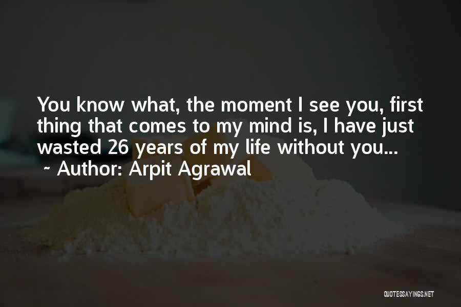 Arpit Agrawal Quotes: You Know What, The Moment I See You, First Thing That Comes To My Mind Is, I Have Just Wasted