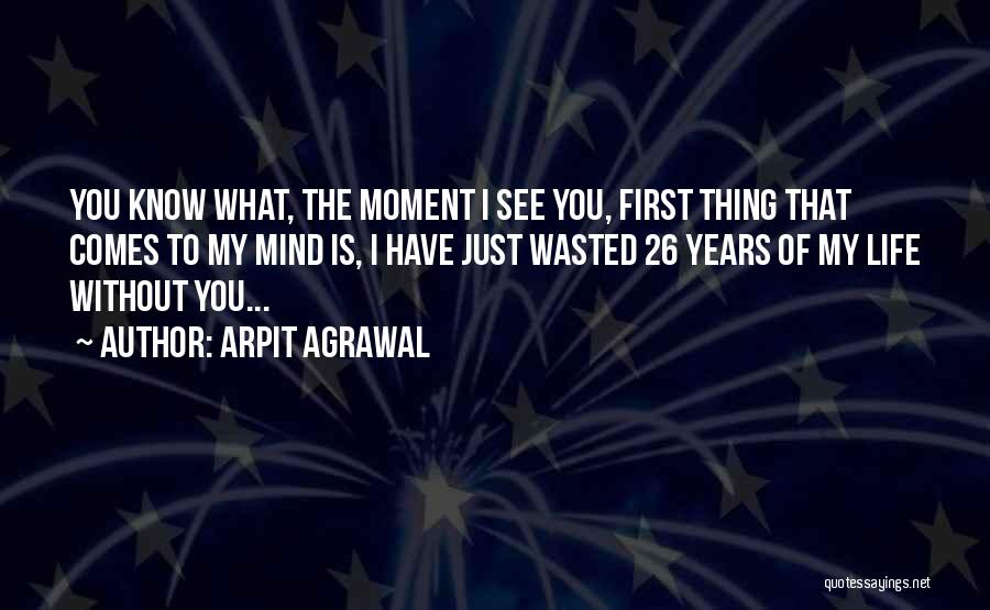 Arpit Agrawal Quotes: You Know What, The Moment I See You, First Thing That Comes To My Mind Is, I Have Just Wasted