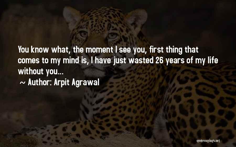 Arpit Agrawal Quotes: You Know What, The Moment I See You, First Thing That Comes To My Mind Is, I Have Just Wasted