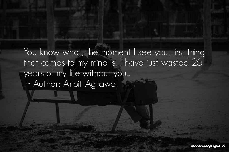 Arpit Agrawal Quotes: You Know What, The Moment I See You, First Thing That Comes To My Mind Is, I Have Just Wasted