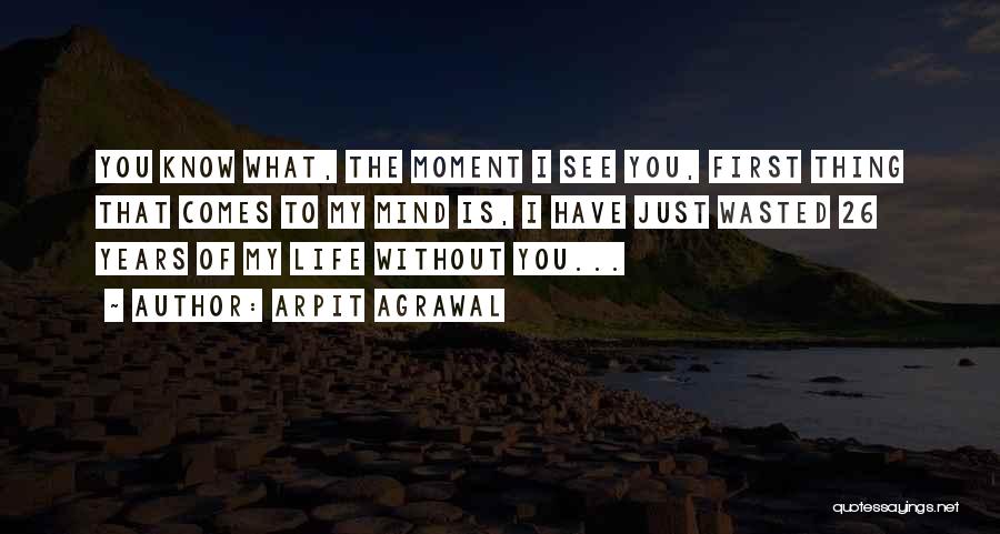 Arpit Agrawal Quotes: You Know What, The Moment I See You, First Thing That Comes To My Mind Is, I Have Just Wasted