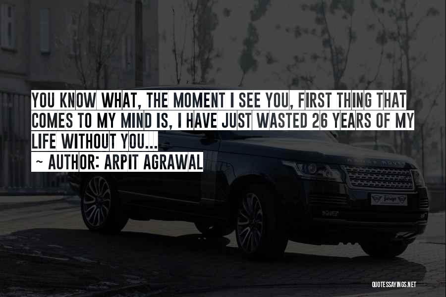 Arpit Agrawal Quotes: You Know What, The Moment I See You, First Thing That Comes To My Mind Is, I Have Just Wasted