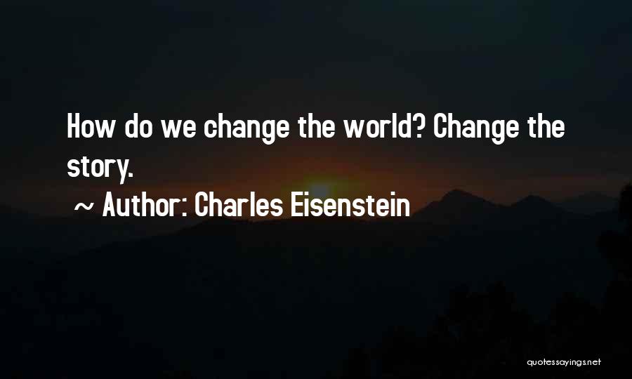 Charles Eisenstein Quotes: How Do We Change The World? Change The Story.