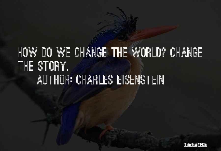 Charles Eisenstein Quotes: How Do We Change The World? Change The Story.