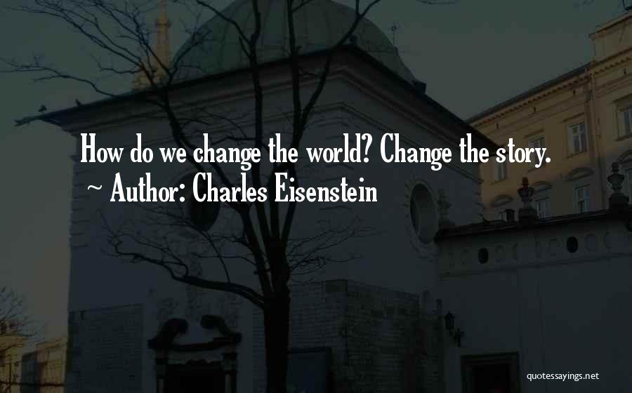 Charles Eisenstein Quotes: How Do We Change The World? Change The Story.