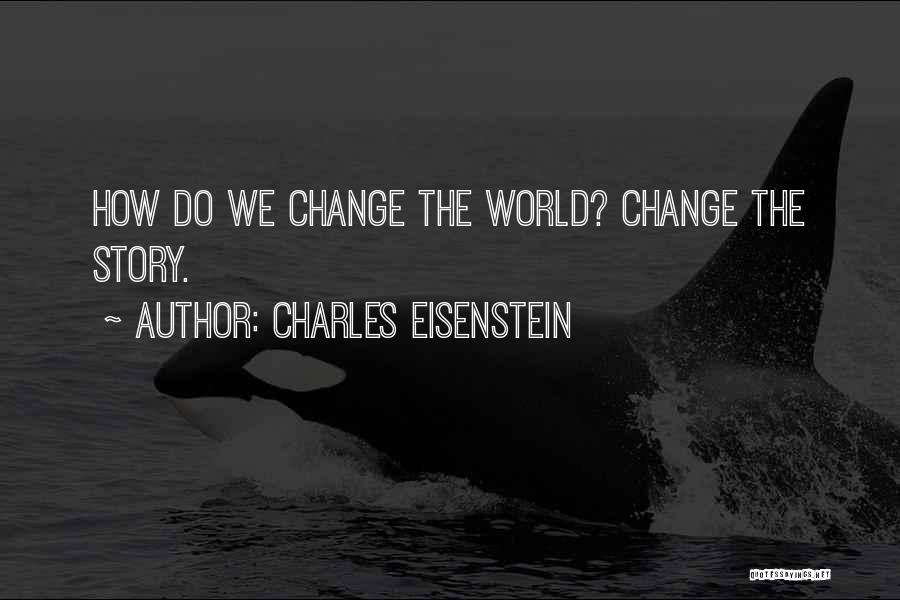 Charles Eisenstein Quotes: How Do We Change The World? Change The Story.