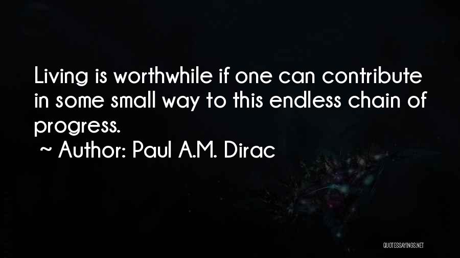 Paul A.M. Dirac Quotes: Living Is Worthwhile If One Can Contribute In Some Small Way To This Endless Chain Of Progress.