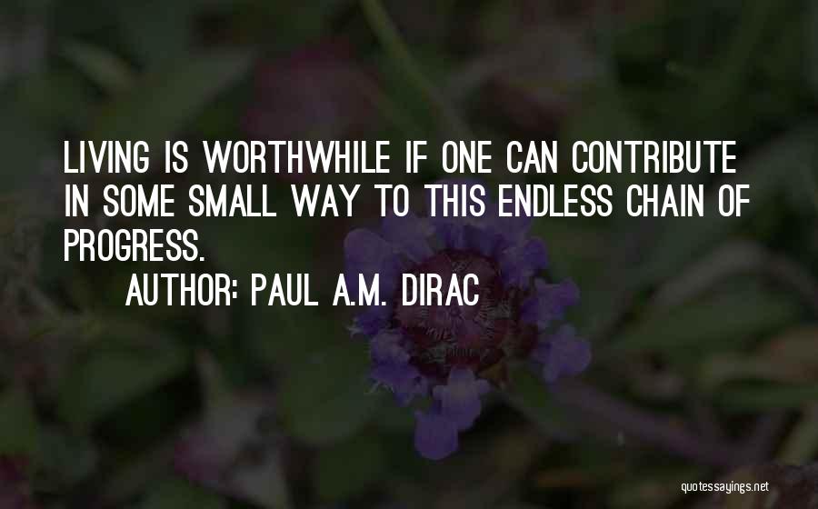 Paul A.M. Dirac Quotes: Living Is Worthwhile If One Can Contribute In Some Small Way To This Endless Chain Of Progress.