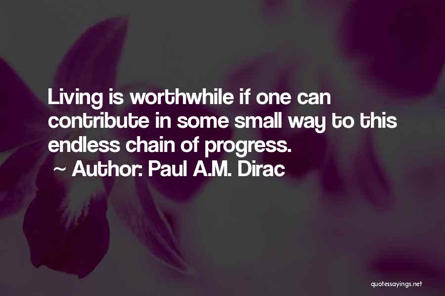 Paul A.M. Dirac Quotes: Living Is Worthwhile If One Can Contribute In Some Small Way To This Endless Chain Of Progress.
