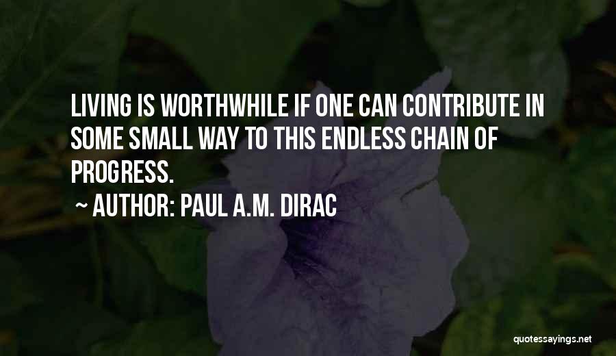 Paul A.M. Dirac Quotes: Living Is Worthwhile If One Can Contribute In Some Small Way To This Endless Chain Of Progress.