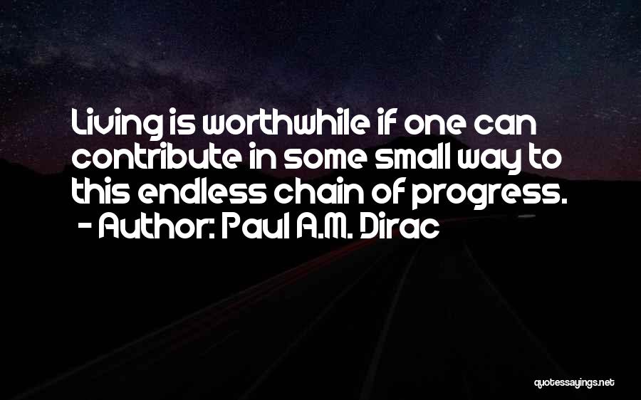 Paul A.M. Dirac Quotes: Living Is Worthwhile If One Can Contribute In Some Small Way To This Endless Chain Of Progress.