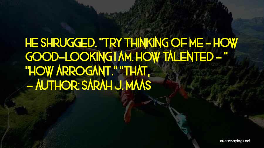 Sarah J. Maas Quotes: He Shrugged. Try Thinking Of Me - How Good-looking I Am. How Talented - How Arrogant. That,