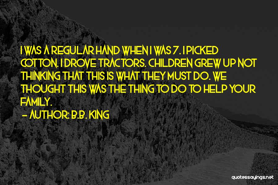 B.B. King Quotes: I Was A Regular Hand When I Was 7. I Picked Cotton. I Drove Tractors. Children Grew Up Not Thinking