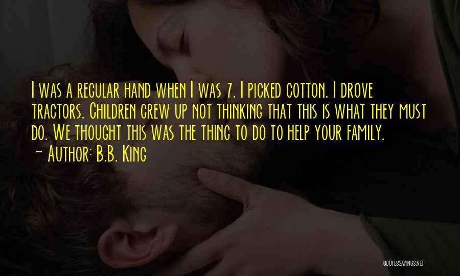 B.B. King Quotes: I Was A Regular Hand When I Was 7. I Picked Cotton. I Drove Tractors. Children Grew Up Not Thinking