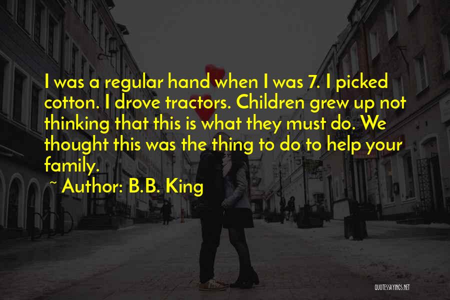 B.B. King Quotes: I Was A Regular Hand When I Was 7. I Picked Cotton. I Drove Tractors. Children Grew Up Not Thinking