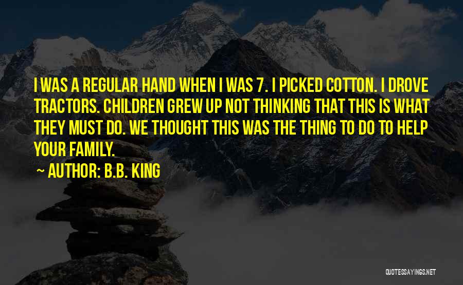 B.B. King Quotes: I Was A Regular Hand When I Was 7. I Picked Cotton. I Drove Tractors. Children Grew Up Not Thinking