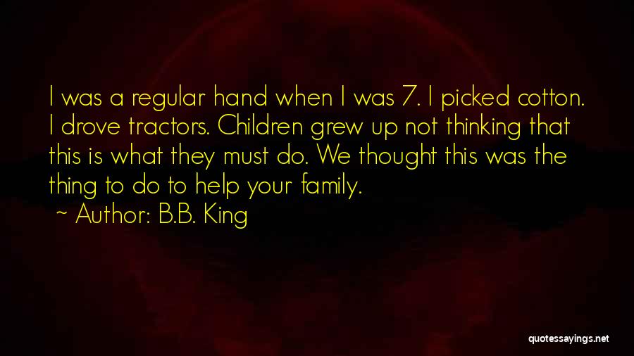 B.B. King Quotes: I Was A Regular Hand When I Was 7. I Picked Cotton. I Drove Tractors. Children Grew Up Not Thinking