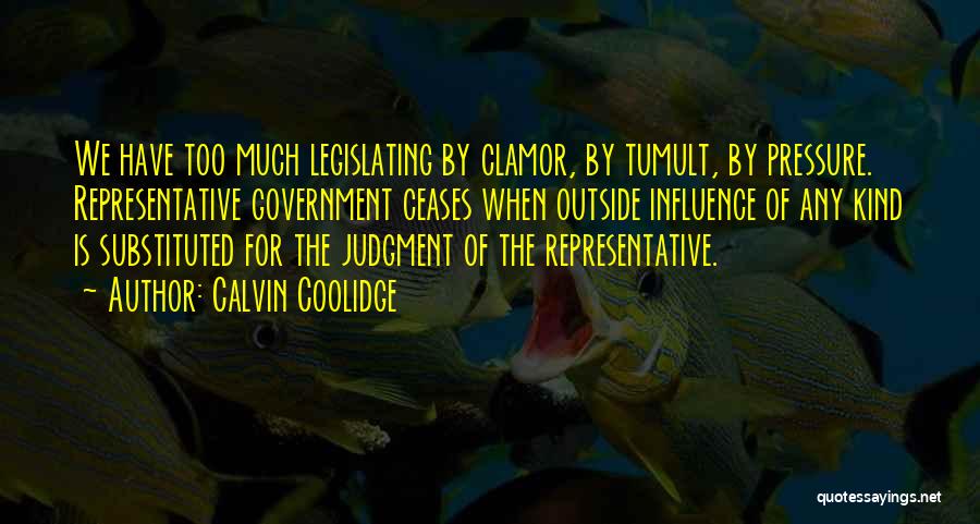 Calvin Coolidge Quotes: We Have Too Much Legislating By Clamor, By Tumult, By Pressure. Representative Government Ceases When Outside Influence Of Any Kind