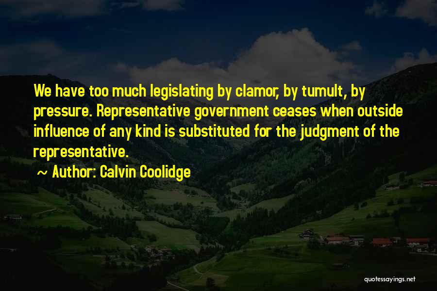 Calvin Coolidge Quotes: We Have Too Much Legislating By Clamor, By Tumult, By Pressure. Representative Government Ceases When Outside Influence Of Any Kind