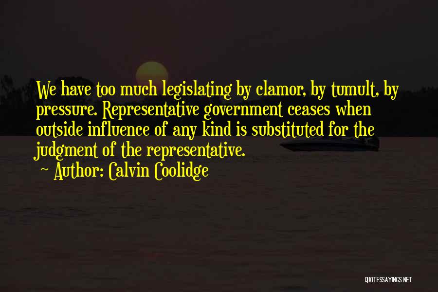 Calvin Coolidge Quotes: We Have Too Much Legislating By Clamor, By Tumult, By Pressure. Representative Government Ceases When Outside Influence Of Any Kind