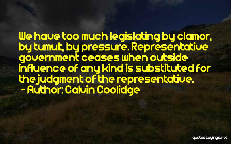 Calvin Coolidge Quotes: We Have Too Much Legislating By Clamor, By Tumult, By Pressure. Representative Government Ceases When Outside Influence Of Any Kind