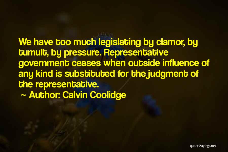Calvin Coolidge Quotes: We Have Too Much Legislating By Clamor, By Tumult, By Pressure. Representative Government Ceases When Outside Influence Of Any Kind