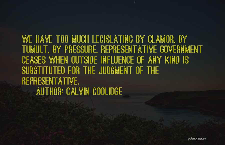 Calvin Coolidge Quotes: We Have Too Much Legislating By Clamor, By Tumult, By Pressure. Representative Government Ceases When Outside Influence Of Any Kind