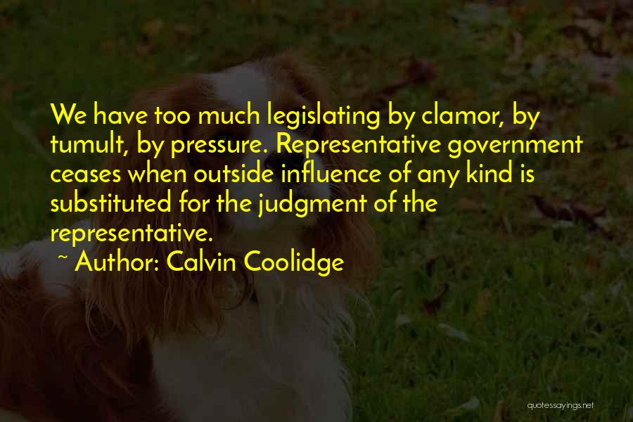 Calvin Coolidge Quotes: We Have Too Much Legislating By Clamor, By Tumult, By Pressure. Representative Government Ceases When Outside Influence Of Any Kind