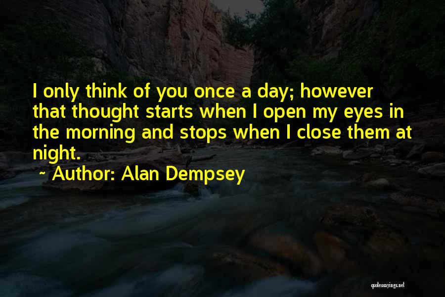 Alan Dempsey Quotes: I Only Think Of You Once A Day; However That Thought Starts When I Open My Eyes In The Morning
